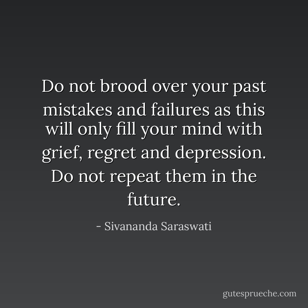 Do not brood over your past mistakes and failures as this will only fill your mind with grief, regret and depression. Do not repeat them in the future. - Sivananda Saraswati