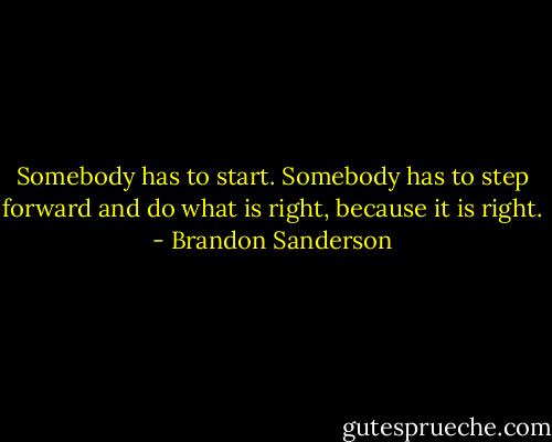 Somebody has to start. Somebody has to step forward and do what is right, because it is right. - Brandon Sanderson
