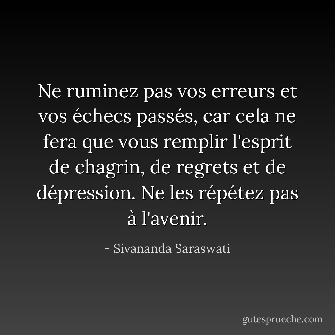Ne ruminez pas vos erreurs et vos échecs passés, car cela ne fera que vous remplir l'esprit de chagrin, de regrets et de dépression. Ne les répétez pas à l'avenir. - Sivananda Saraswati