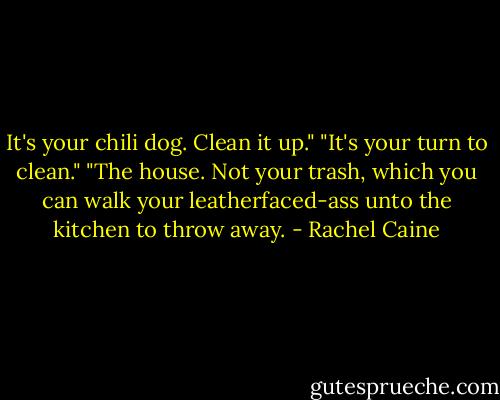 It's your chili dog. Clean it up."<br />"It's your turn to clean."<br />"The house. Not your trash, which you can walk your leatherfaced-ass unto the kitchen to throw away. - Rachel Caine