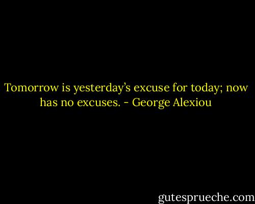Tomorrow is yesterday’s excuse for today; now has no excuses. - George Alexiou