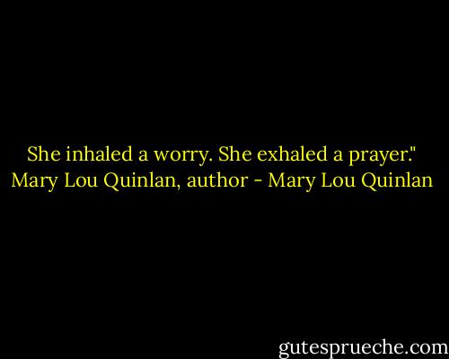 She inhaled a worry. She exhaled a prayer." Mary Lou Quinlan, author - Mary Lou Quinlan