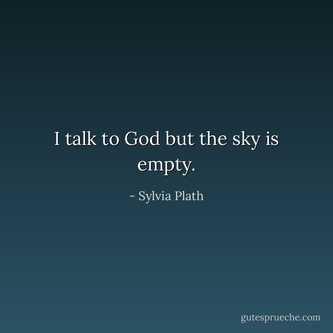 I talk to God but the sky is empty. - Sylvia Plath