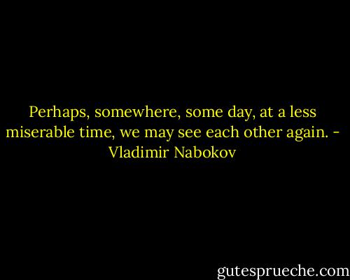 Perhaps, somewhere, some day, at a less miserable time, we may see each other again. - Vladimir Nabokov