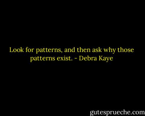 Look for patterns, and then ask why those patterns exist. - Debra Kaye