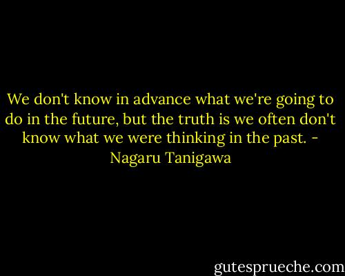 We don't know in advance what we're going to do in the future, but the truth is we often don't know what we were thinking in the past. - Nagaru Tanigawa