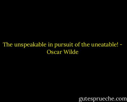 The unspeakable in pursuit of the uneatable! - Oscar Wilde