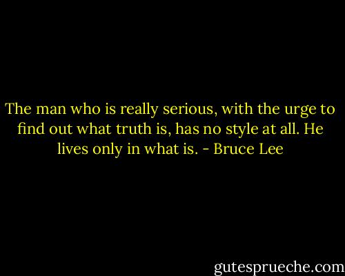 The man who is really serious, with the urge to find out what truth is, has no style at all. He lives only in what is. - Bruce Lee