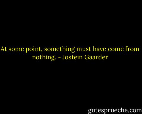 At some point, something must have come from nothing. - Jostein Gaarder