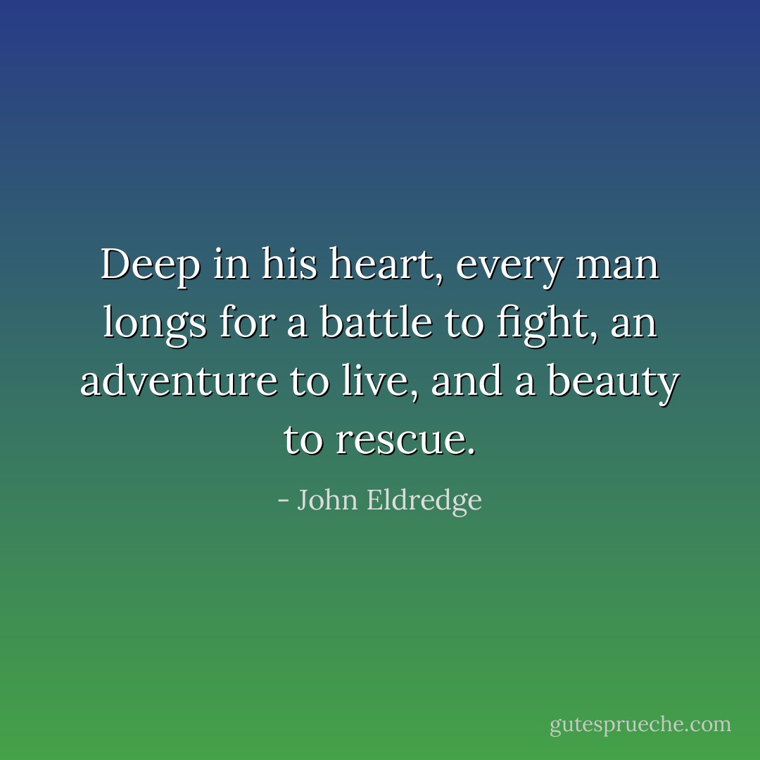 Deep in his heart, every man longs for a battle to fight, an adventure to live, and a beauty to rescue. - John Eldredge