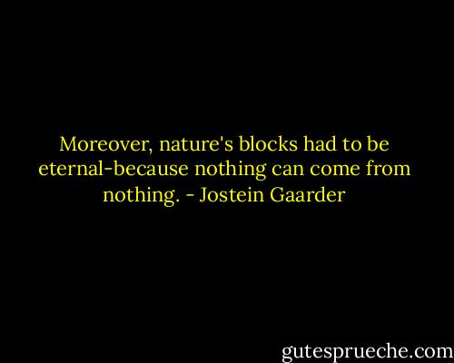 Moreover, nature's blocks had to be eternal-because nothing can come from nothing. - Jostein Gaarder