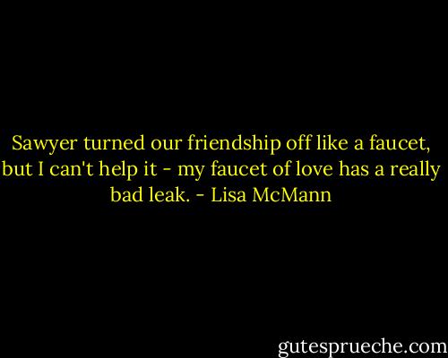 Sawyer turned our friendship off like a faucet, but I can't help it - my faucet of love has a really bad leak. - Lisa McMann