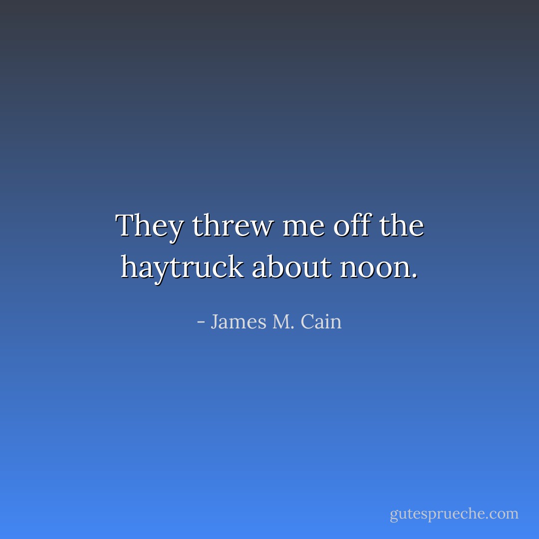 They threw me off the haytruck about noon. - James M. Cain