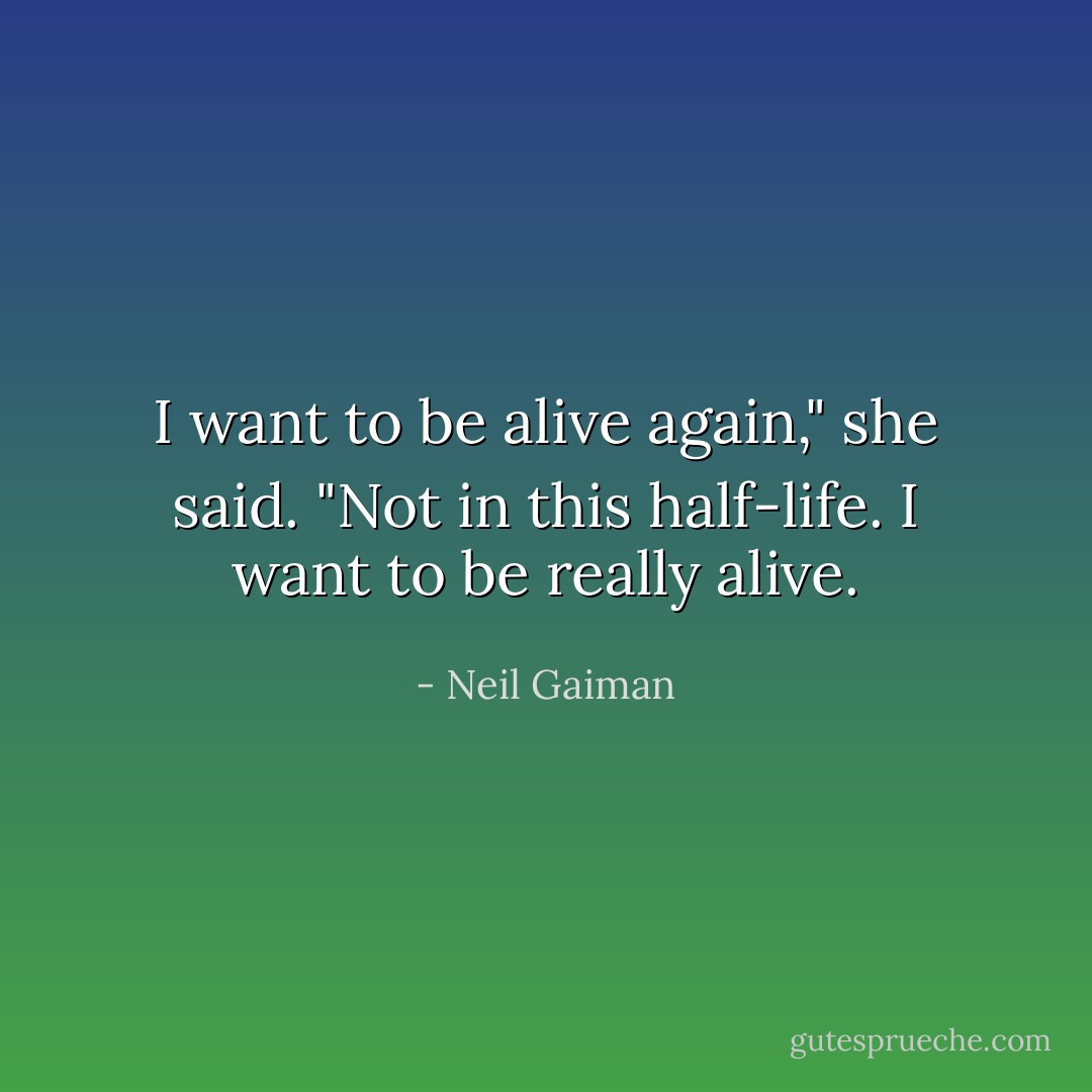 I want to be alive again," she said. "Not in this half-life. I want to be really alive. - Neil Gaiman