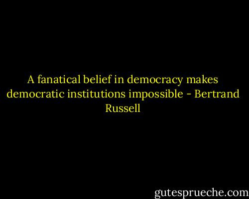 A fanatical belief in democracy makes democratic institutions impossible - Bertrand Russell