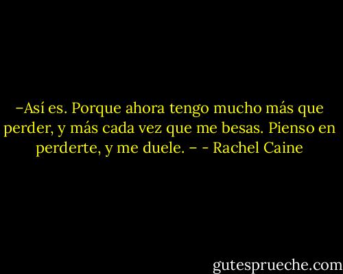 –Así es. Porque ahora tengo mucho más que perder, y más cada vez que me besas. Pienso en perderte, y me duele. – - Rachel Caine