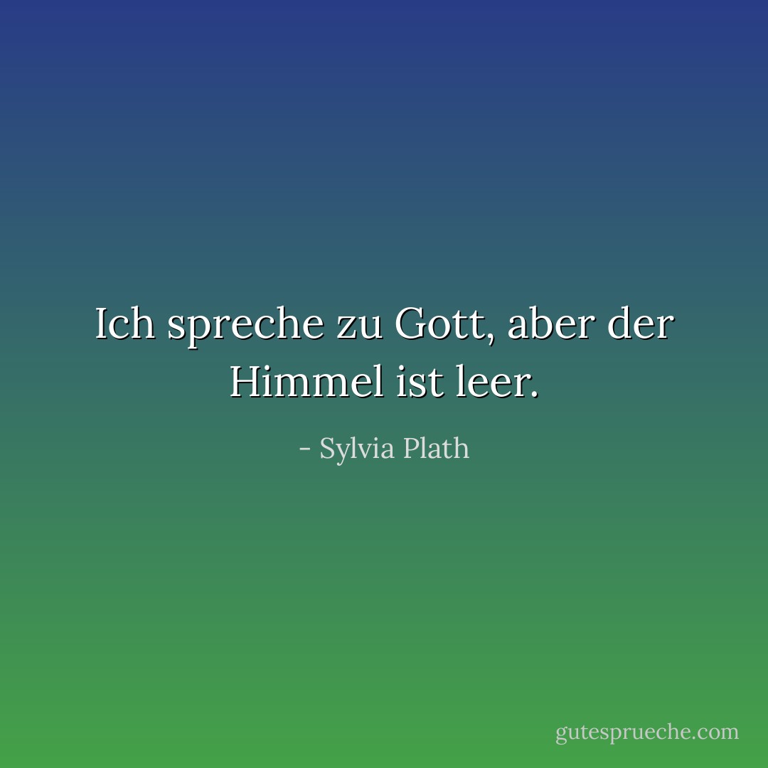Ich spreche zu Gott, aber der Himmel ist leer. - Sylvia Plath<