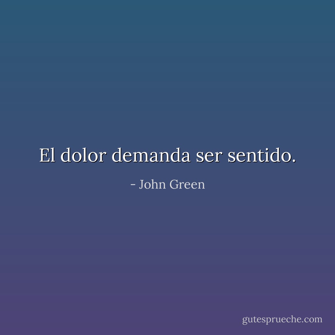 El dolor demanda ser sentido. - John Green
