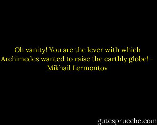 Oh vanity! You are the lever with which Archimedes wanted to raise the earthly globe! - Mikhail Lermontov