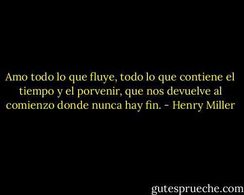 Amo todo lo que fluye, todo lo que contiene el tiempo y el porvenir, que nos devuelve al comienzo donde nunca hay fin. - Henry Miller