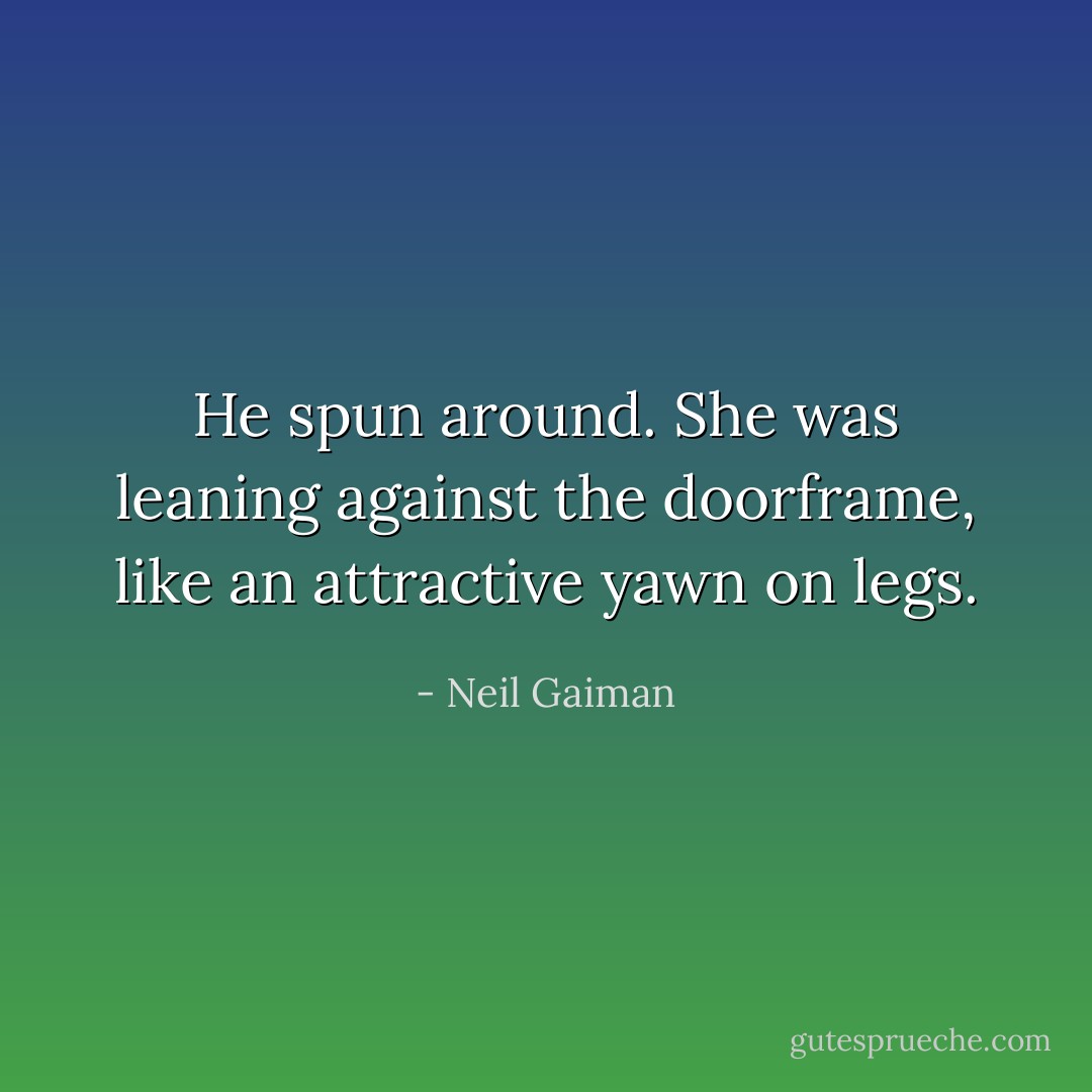 He spun around. She was leaning against the doorframe, like an attractive yawn on legs. - Neil Gaiman