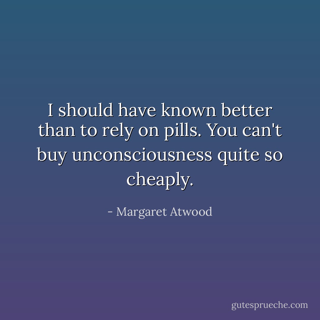 I should have known better than to rely on pills. You can't buy unconsciousness quite so cheaply. - Margaret Atwood