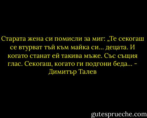 Старата жена си помисли за миг: „Те секогаш се втурват тъй към майка си… децата. И когато станат ей такива мъже. Със същия глас. Секогаш, когато ги подгони беда… - Димитър Талев