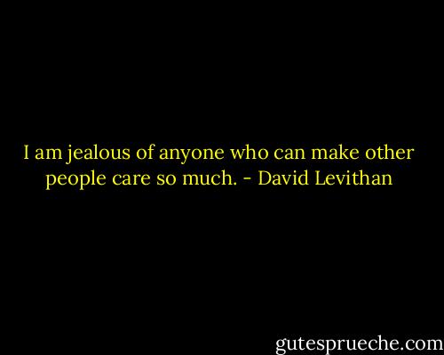 I am jealous of anyone who can make other people care so much. - David Levithan