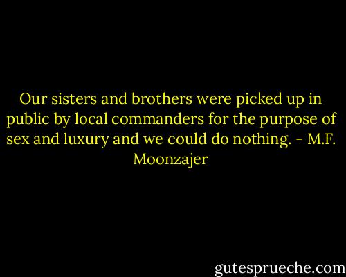 Our sisters and brothers were picked up in public by local commanders for the purpose of sex and luxury and we could do nothing. - M.F. Moonzajer