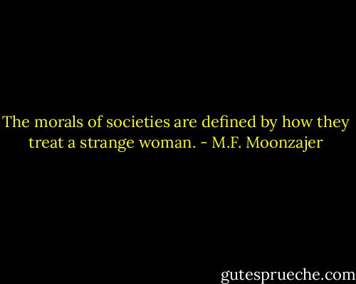 The morals of societies are defined by how they treat a strange woman. - M.F. Moonzajer