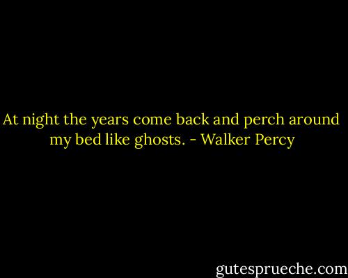 At night the years come back and perch around my bed like ghosts. - Walker Percy