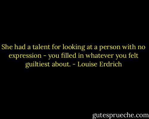 She had a talent for looking at a person with no expression - you filled in whatever you felt guiltiest about. - Louise Erdrich