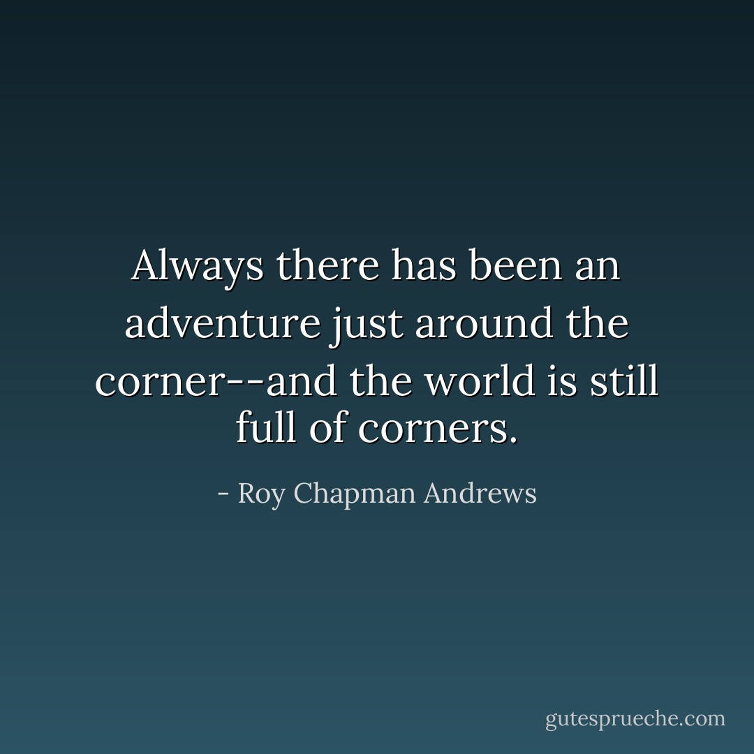 Always there has been an adventure just around the corner--and the world is still full of corners. - Roy Chapman Andrews