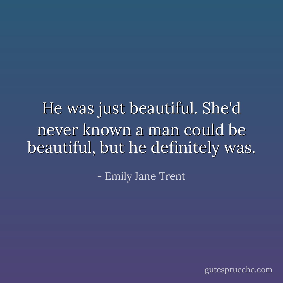 He was just beautiful. She'd never known a man could be beautiful, but he definitely was. - Emily Jane Trent
