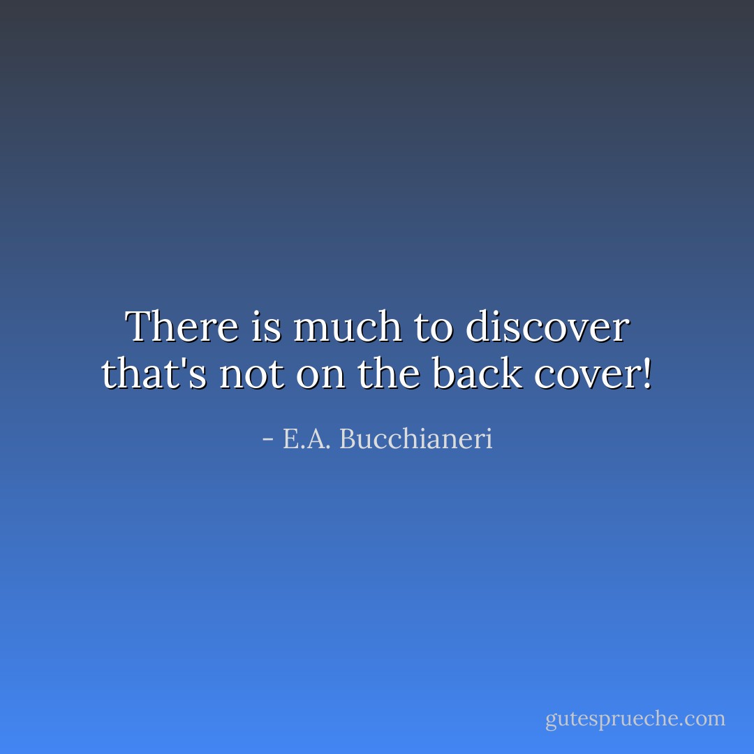 There is much to discover that's not on the back cover! - E.A. Bucchianeri