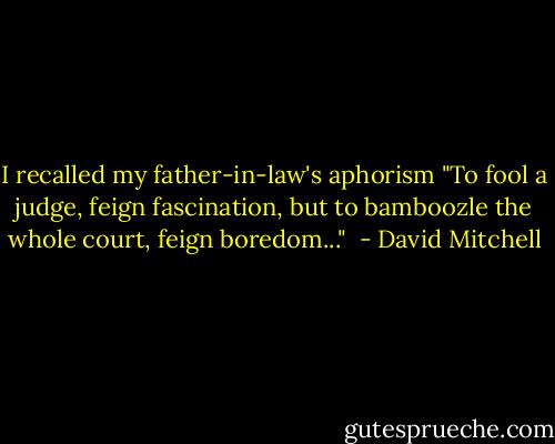 I recalled my father-in-law's aphorism "To fool a judge, feign fascination, but to bamboozle the whole court, feign boredom..."  - David Mitchell