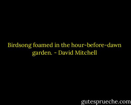 Birdsong foamed in the hour-before-dawn garden. - David Mitchell