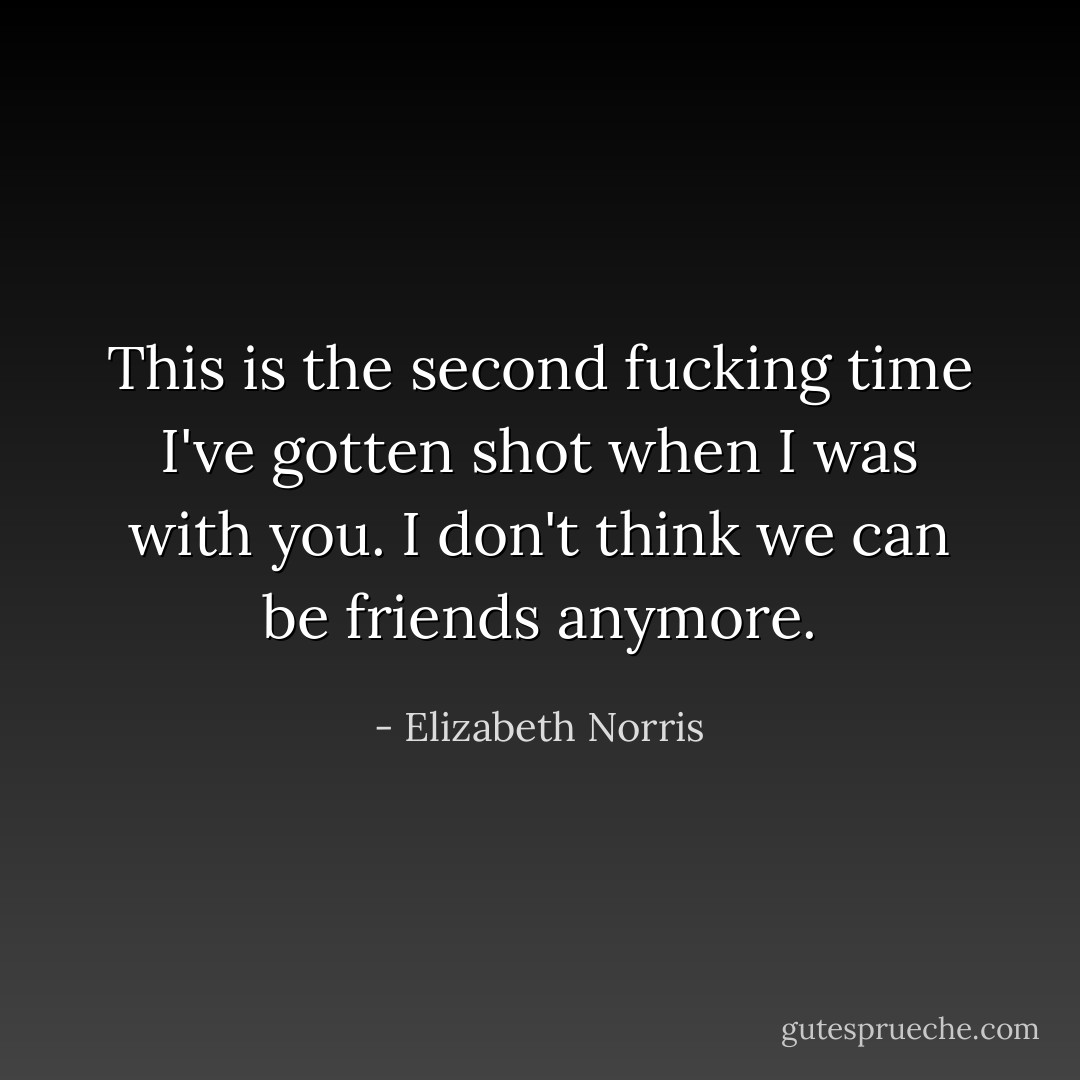 This is the second fucking time I've gotten shot when I was with you. I don't think we can be friends anymore. - Elizabeth Norris