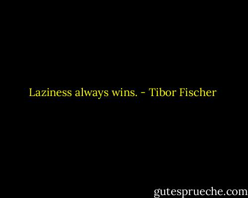 Laziness always wins. - Tibor Fischer