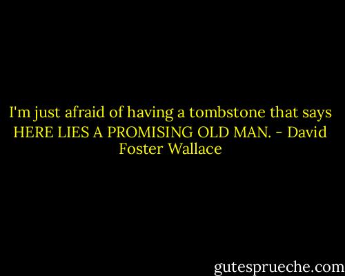 I'm just afraid of having a tombstone that says HERE LIES A PROMISING OLD MAN. - David Foster Wallace