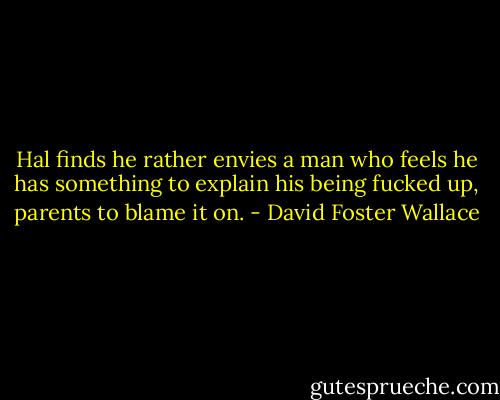 Hal finds he rather envies a man who feels he has something to explain his being fucked up, parents to blame it on. - David Foster Wallace