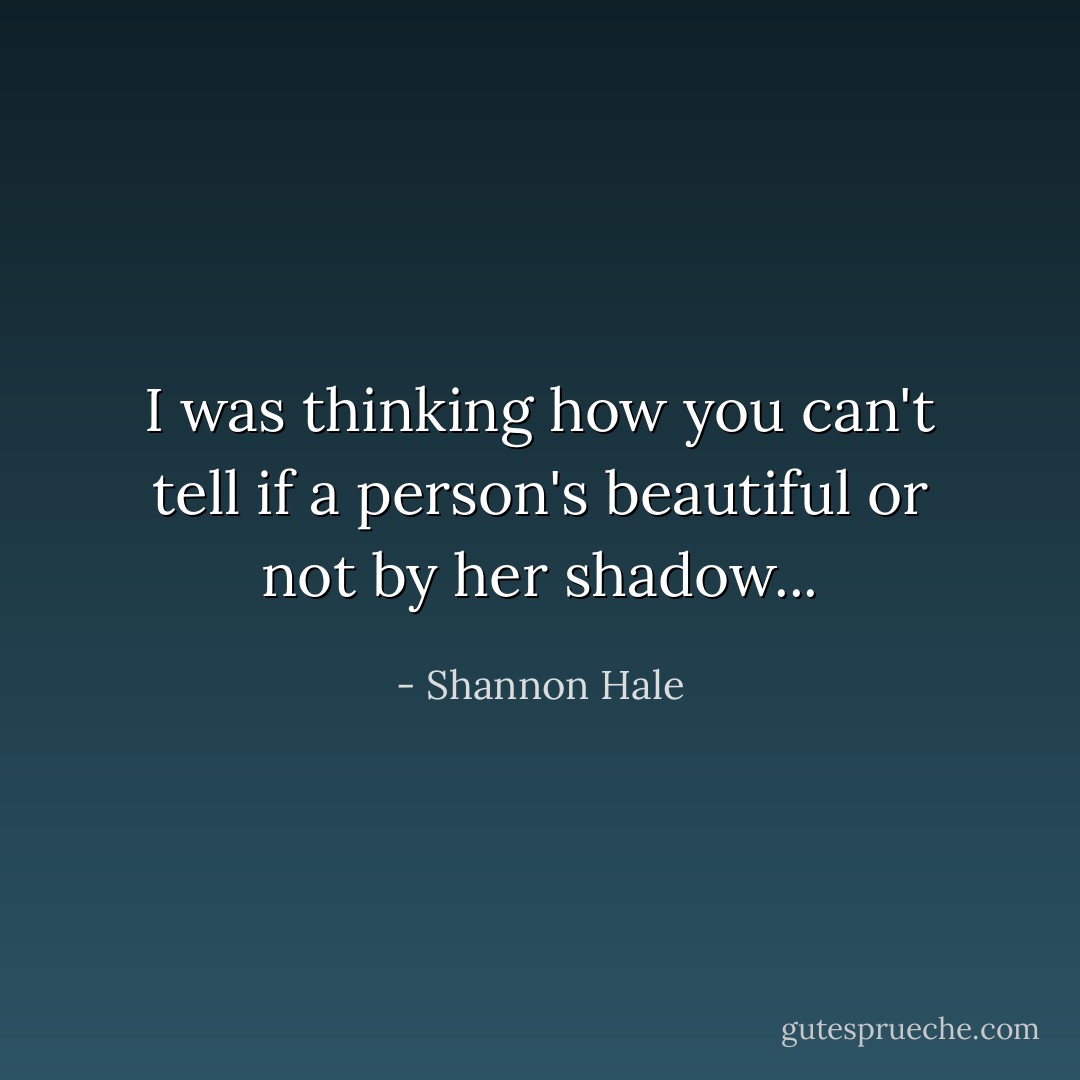 I was thinking how you can't tell if a person's beautiful or not by her shadow... - Shannon Hale