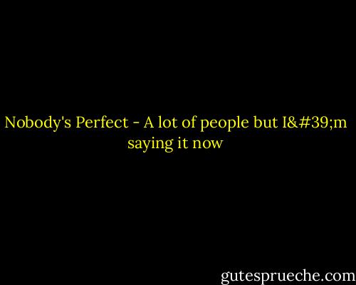 Nobody's Perfect - A lot of people but I'm saying it now