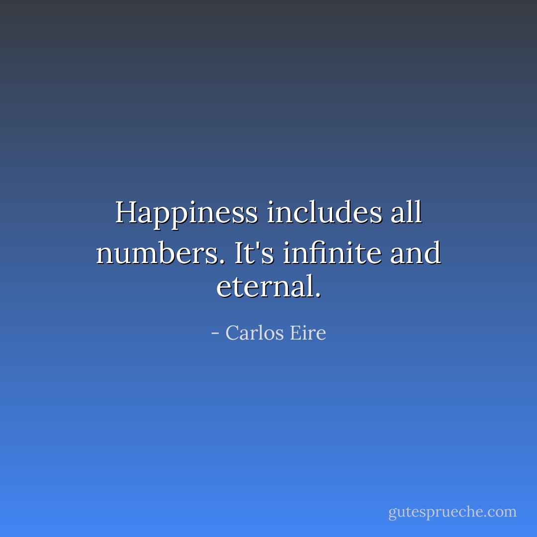 Happiness includes all numbers. It's infinite and eternal. - Carlos Eire