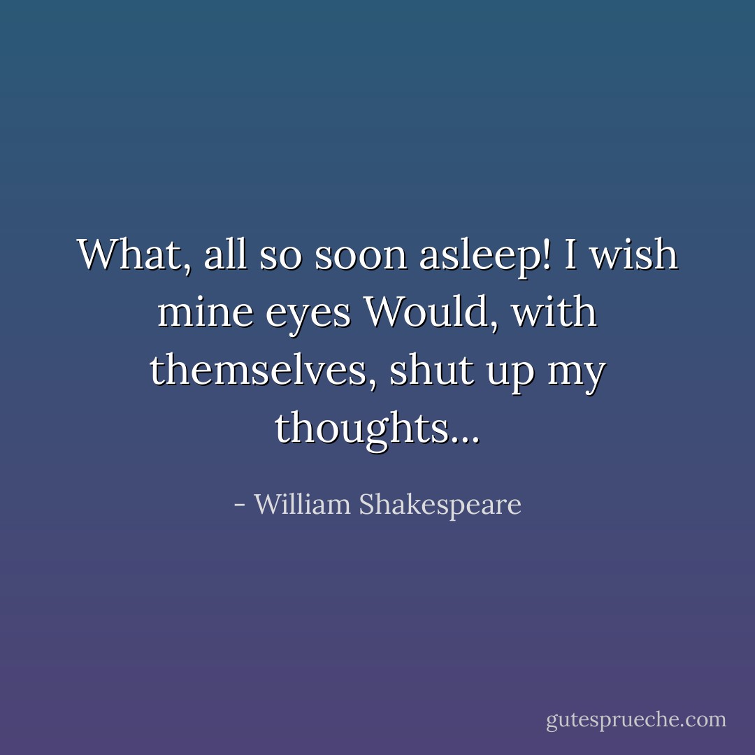 What, all so soon asleep! I wish mine eyes<br />Would, with themselves, shut up my thoughts... - William Shakespeare