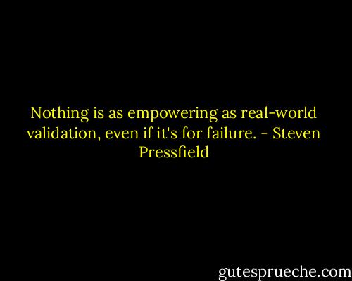 Nothing is as empowering as real-world validation, even if it's for failure. - Steven Pressfield