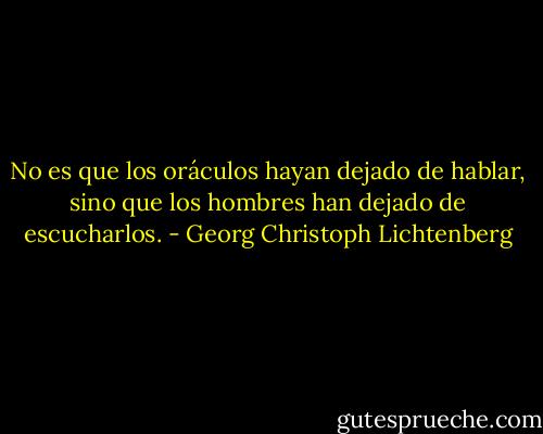 No es que los oráculos hayan dejado de hablar, sino que los hombres han dejado de escucharlos. - Georg Christoph Lichtenberg