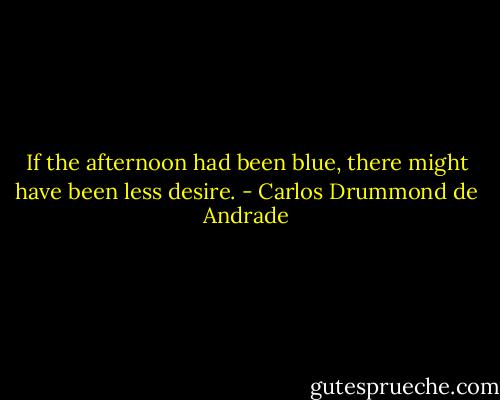 If the afternoon had been blue,<br />there might have been less desire. - Carlos Drummond de Andrade