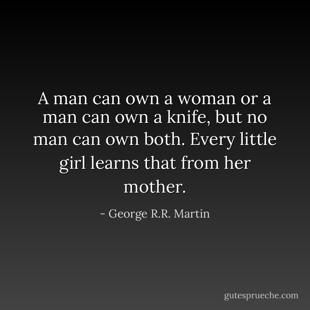 A man can own a woman or a man can own a knife, but no man can own both. Every little girl learns that from her mother. - George R.R. Martin