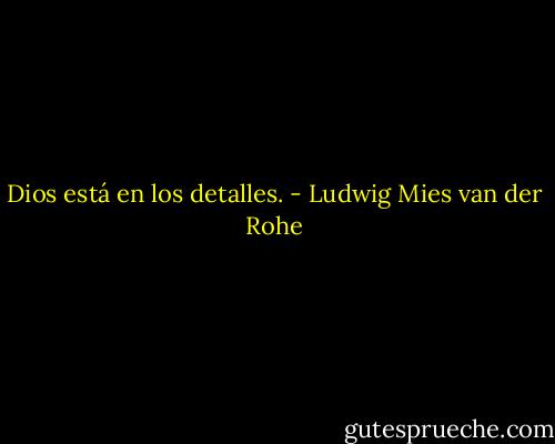 Dios está en los detalles. - Ludwig Mies van der Rohe